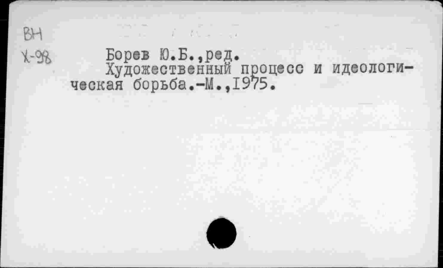 ﻿вн	-
Борев Ю.Б.,ред.
Художественный процесс и идеологи ческая борьба.-М.,1975.